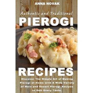 Authentic And Traditional Pierogi Recipes: Discover The Simple Art of Making Pierogi at Home...