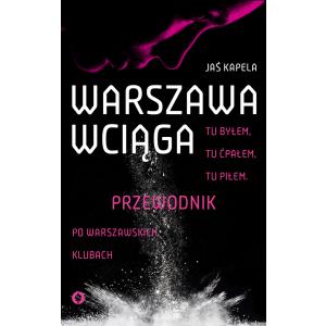 Warszawa Wciąga Tu Byłem. Tu Ćpałem. Tu Piłem. Przewodnik po Warszawskich Klubach
